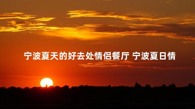 宁波夏天的好去处情侣餐厅 宁波夏日情侣餐厅：美食与浪漫共舞